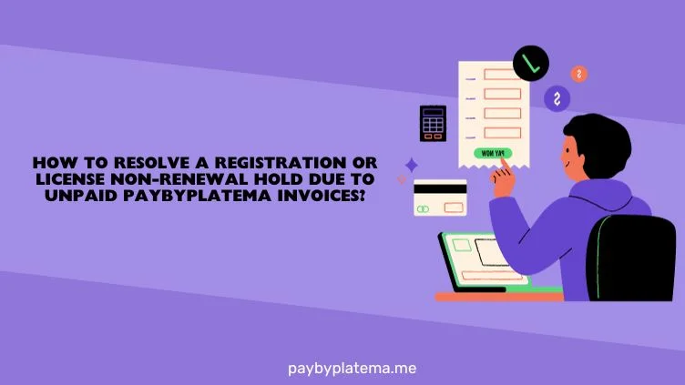 How to Resolve a Registration or License Non-Renewal Hold Due to Unpaid Paybyplatema Invoices